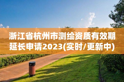 浙江省杭州市測繪資質(zhì)有效期延長申請2023(實時/更新中)