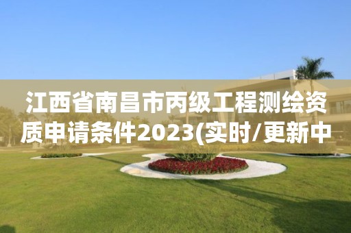 江西省南昌市丙級工程測繪資質申請條件2023(實時/更新中)