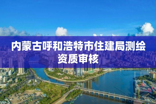 內蒙古呼和浩特市住建局測繪資質審核