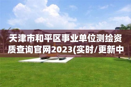 天津市和平區事業單位測繪資質查詢官網2023(實時/更新中)