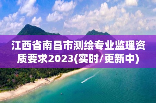 江西省南昌市測繪專業監理資質要求2023(實時/更新中)