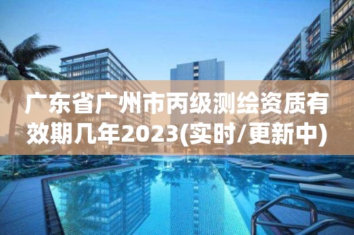 廣東省廣州市丙級測繪資質有效期幾年2023(實時/更新中)