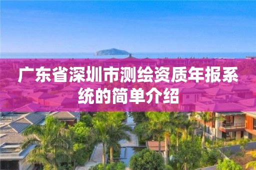 廣東省深圳市測繪資質(zhì)年報系統(tǒng)的簡單介紹