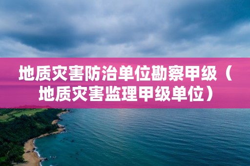 地質災害防治單位勘察甲級（地質災害監理甲級單位）