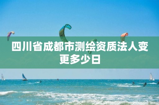 四川省成都市測繪資質法人變更多少日