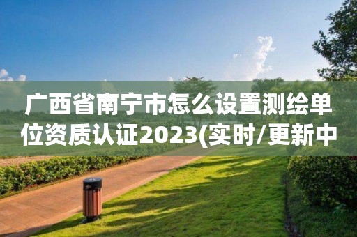 廣西省南寧市怎么設(shè)置測(cè)繪單位資質(zhì)認(rèn)證2023(實(shí)時(shí)/更新中)