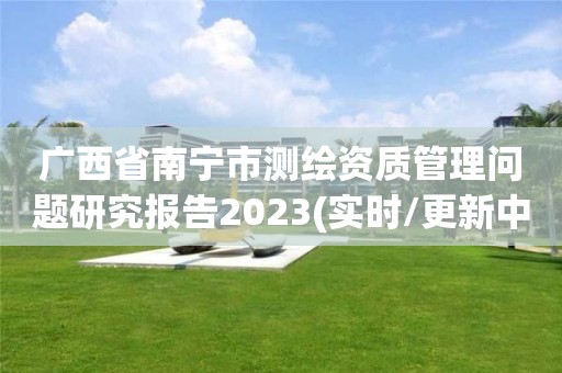 廣西省南寧市測繪資質管理問題研究報告2023(實時/更新中)