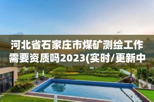 河北省石家莊市煤礦測繪工作需要資質嗎2023(實時/更新中)