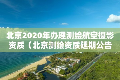 北京2020年辦理測繪航空攝影資質（北京測繪資質延期公告）