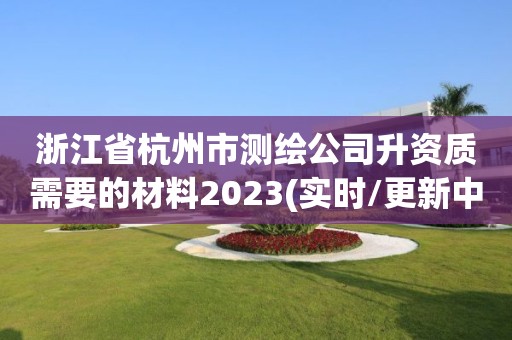 浙江省杭州市測繪公司升資質需要的材料2023(實時/更新中)