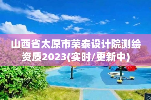 山西省太原市榮泰設計院測繪資質2023(實時/更新中)