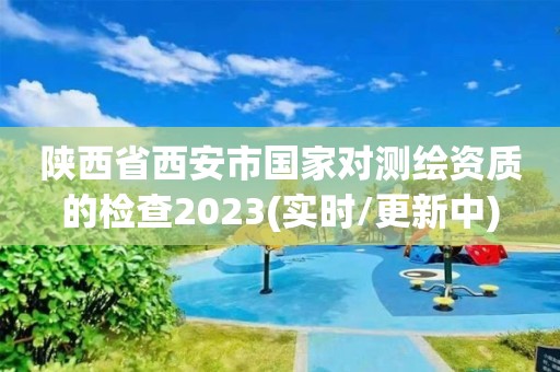 陜西省西安市國(guó)家對(duì)測(cè)繪資質(zhì)的檢查2023(實(shí)時(shí)/更新中)