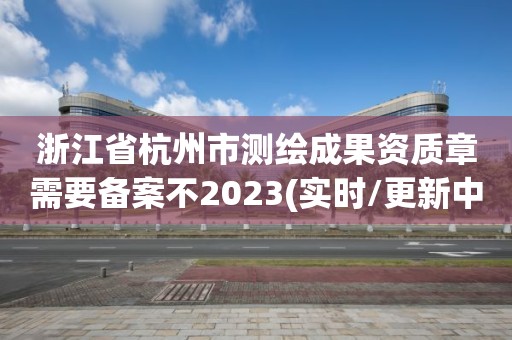 浙江省杭州市測(cè)繪成果資質(zhì)章需要備案不2023(實(shí)時(shí)/更新中)