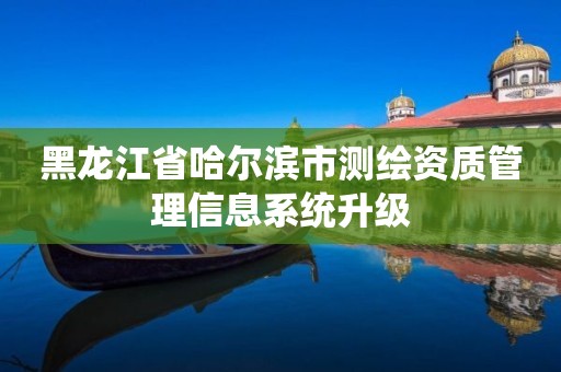 黑龍江省哈爾濱市測繪資質管理信息系統升級