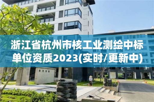 浙江省杭州市核工業(yè)測繪中標單位資質(zhì)2023(實時/更新中)