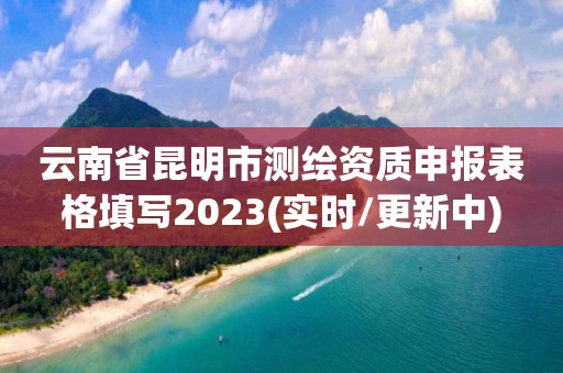 云南省昆明市測繪資質申報表格填寫2023(實時/更新中)