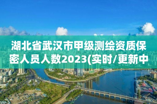 湖北省武漢市甲級測繪資質(zhì)保密人員人數(shù)2023(實時/更新中)