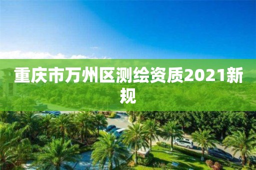 重慶市萬州區測繪資質2021新規