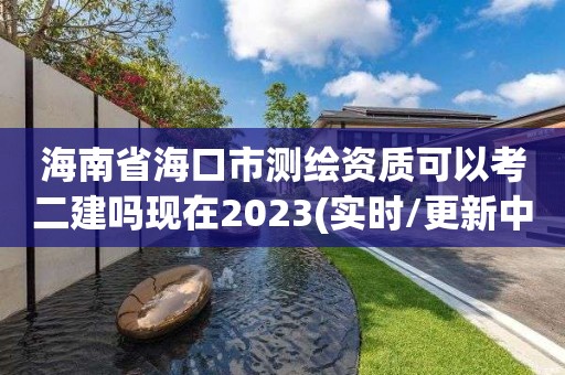 海南省海口市測繪資質可以考二建嗎現在2023(實時/更新中)