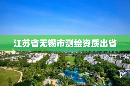 江蘇省無錫市測繪資質出省