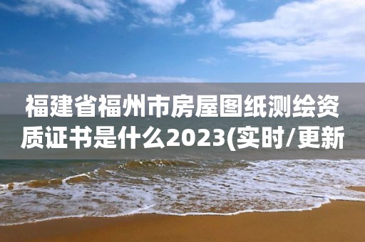 福建省福州市房屋圖紙測繪資質證書是什么2023(實時/更新中)