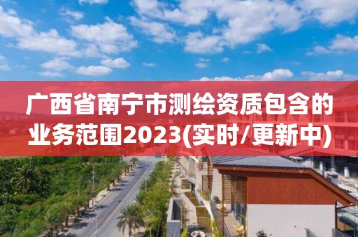 廣西省南寧市測繪資質包含的業務范圍2023(實時/更新中)