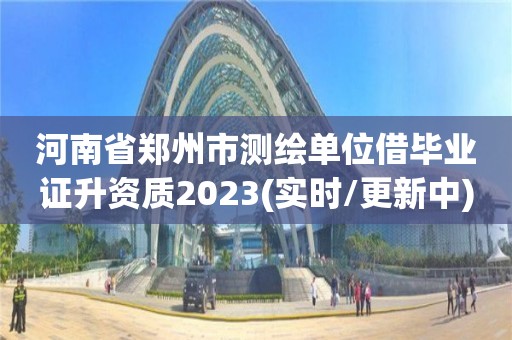 河南省鄭州市測繪單位借畢業(yè)證升資質(zhì)2023(實時/更新中)