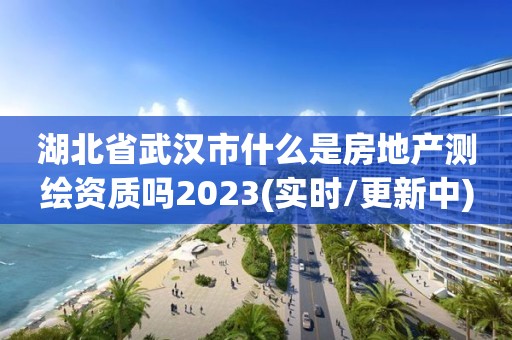 湖北省武漢市什么是房地產(chǎn)測繪資質(zhì)嗎2023(實時/更新中)