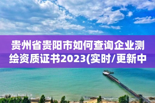 貴州省貴陽(yáng)市如何查詢企業(yè)測(cè)繪資質(zhì)證書(shū)2023(實(shí)時(shí)/更新中)