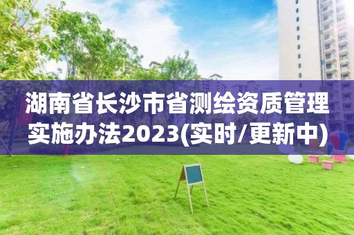 湖南省長沙市省測繪資質管理實施辦法2023(實時/更新中)