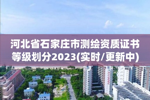 河北省石家莊市測繪資質證書等級劃分2023(實時/更新中)