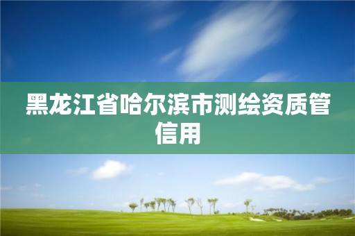 黑龍江省哈爾濱市測繪資質管信用