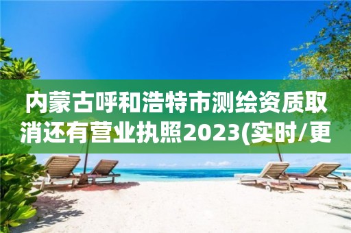 內蒙古呼和浩特市測繪資質取消還有營業執照2023(實時/更新中)