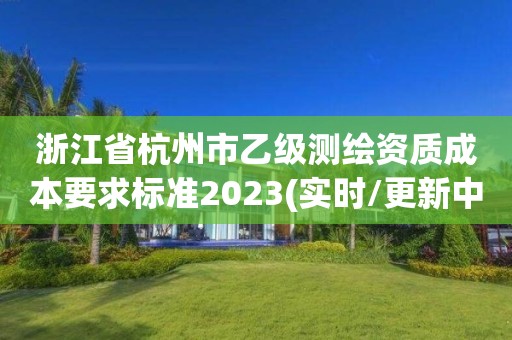 浙江省杭州市乙級測繪資質(zhì)成本要求標(biāo)準(zhǔn)2023(實時/更新中)