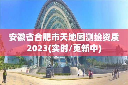 安徽省合肥市天地圖測(cè)繪資質(zhì)2023(實(shí)時(shí)/更新中)