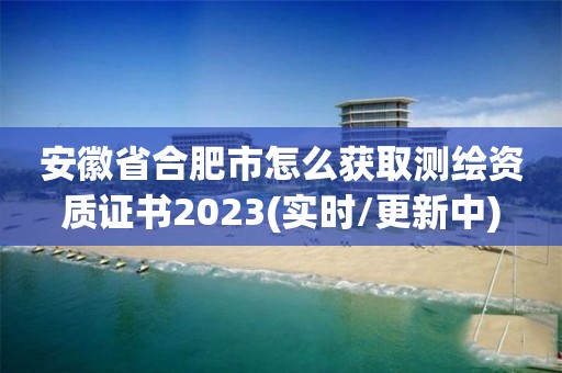 安徽省合肥市怎么獲取測繪資質證書2023(實時/更新中)