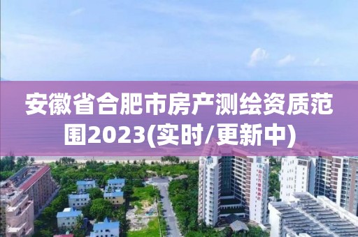 安徽省合肥市房產測繪資質范圍2023(實時/更新中)