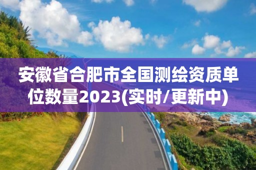 安徽省合肥市全國(guó)測(cè)繪資質(zhì)單位數(shù)量2023(實(shí)時(shí)/更新中)