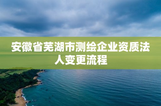 安徽省蕪湖市測(cè)繪企業(yè)資質(zhì)法人變更流程