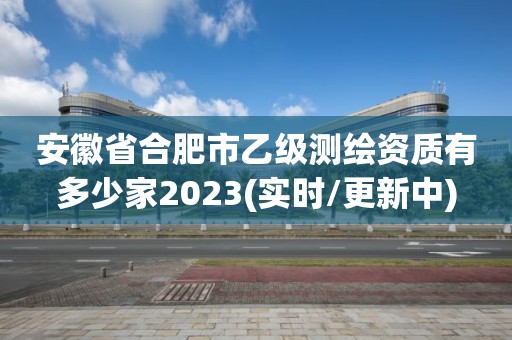 安徽省合肥市乙級(jí)測(cè)繪資質(zhì)有多少家2023(實(shí)時(shí)/更新中)