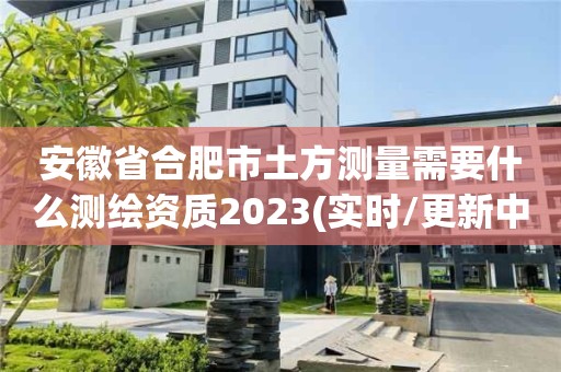 安徽省合肥市土方測量需要什么測繪資質2023(實時/更新中)