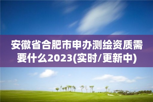 安徽省合肥市申辦測繪資質需要什么2023(實時/更新中)