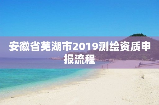 安徽省蕪湖市2019測(cè)繪資質(zhì)申報(bào)流程