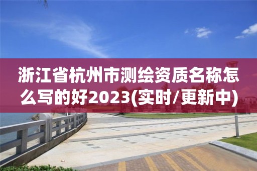 浙江省杭州市測(cè)繪資質(zhì)名稱怎么寫的好2023(實(shí)時(shí)/更新中)