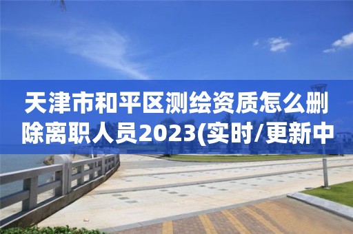 天津市和平區測繪資質怎么刪除離職人員2023(實時/更新中)