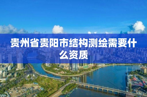 貴州省貴陽市結(jié)構(gòu)測繪需要什么資質(zhì)