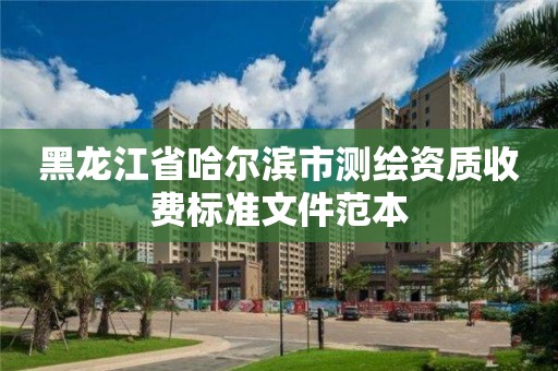 黑龍江省哈爾濱市測繪資質(zhì)收費標準文件范本