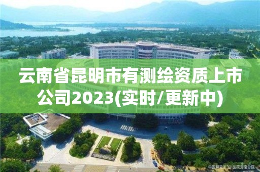 云南省昆明市有測繪資質上市公司2023(實時/更新中)