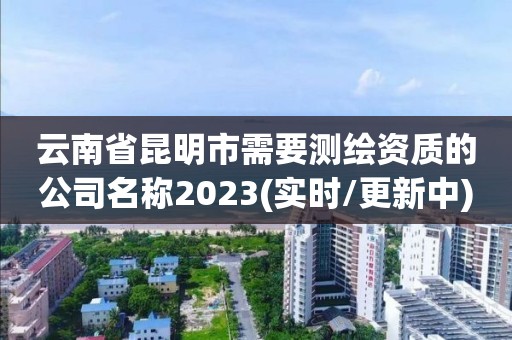 云南省昆明市需要測繪資質的公司名稱2023(實時/更新中)