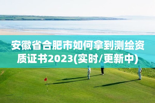 安徽省合肥市如何拿到測繪資質證書2023(實時/更新中)